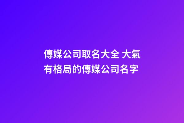 傳媒公司取名大全 大氣有格局的傳媒公司名字-第1張-公司起名-玄機派